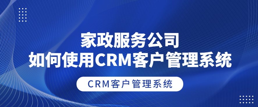 家政服务公司如何使用CRM客户管理系统